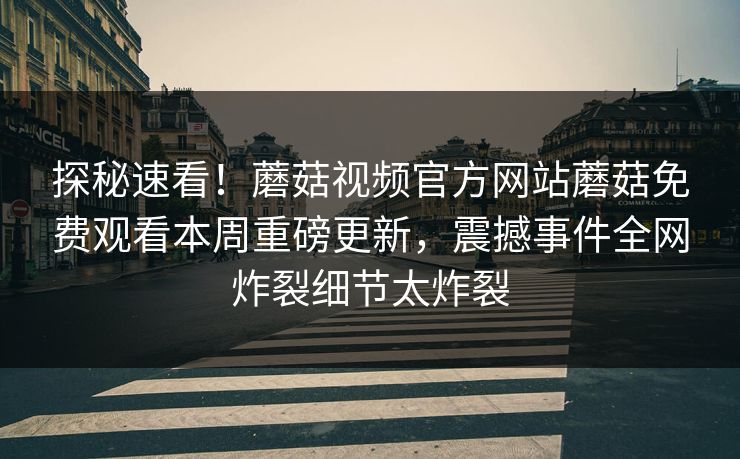 探秘速看！蘑菇视频官方网站蘑菇免费观看本周重磅更新，震撼事件全网炸裂细节太炸裂