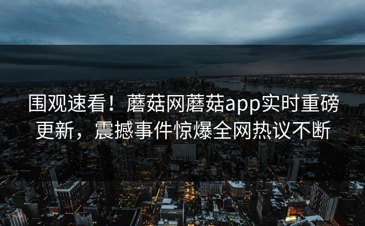 围观速看！蘑菇网蘑菇app实时重磅更新，震撼事件惊爆全网热议不断