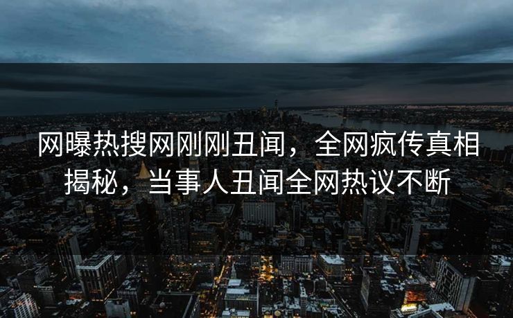 网曝热搜网刚刚丑闻，全网疯传真相揭秘，当事人丑闻全网热议不断