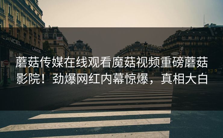蘑菇传媒在线观看魔菇视频重磅蘑菇影院！劲爆网红内幕惊爆，真相大白