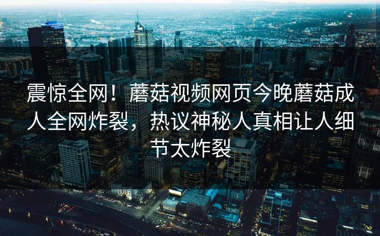 震惊全网！蘑菇视频网页今晚蘑菇成人全网炸裂，热议神秘人真相让人细节太炸裂