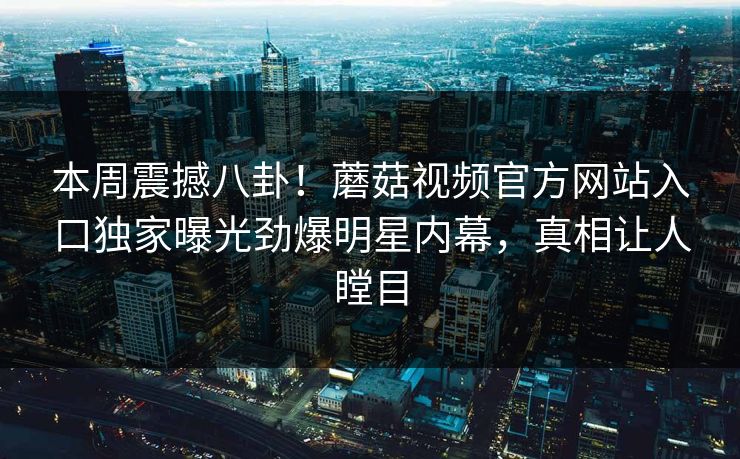 本周震撼八卦！蘑菇视频官方网站入口独家曝光劲爆明星内幕，真相让人瞠目