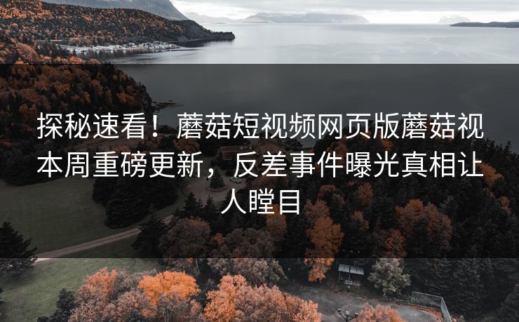 探秘速看！蘑菇短视频网页版蘑菇视本周重磅更新，反差事件曝光真相让人瞠目