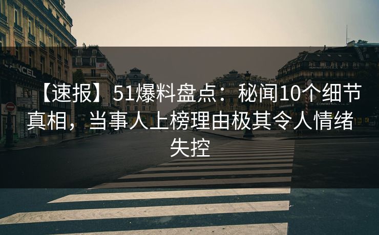 【速报】51爆料盘点：秘闻10个细节真相，当事人上榜理由极其令人情绪失控