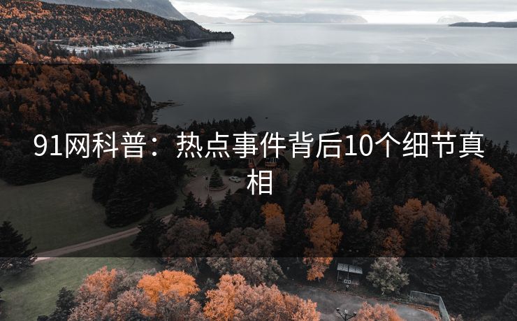 91网科普：热点事件背后10个细节真相