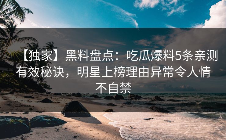 【独家】黑料盘点：吃瓜爆料5条亲测有效秘诀，明星上榜理由异常令人情不自禁