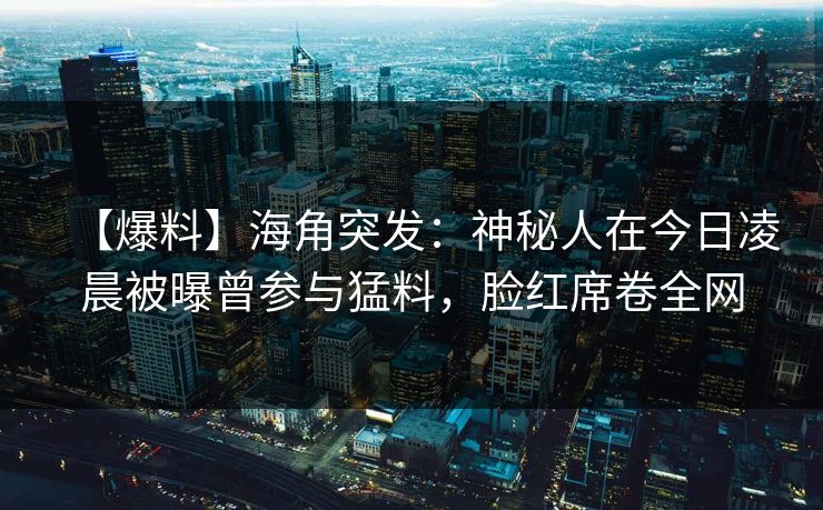 【爆料】海角突发：神秘人在今日凌晨被曝曾参与猛料，脸红席卷全网