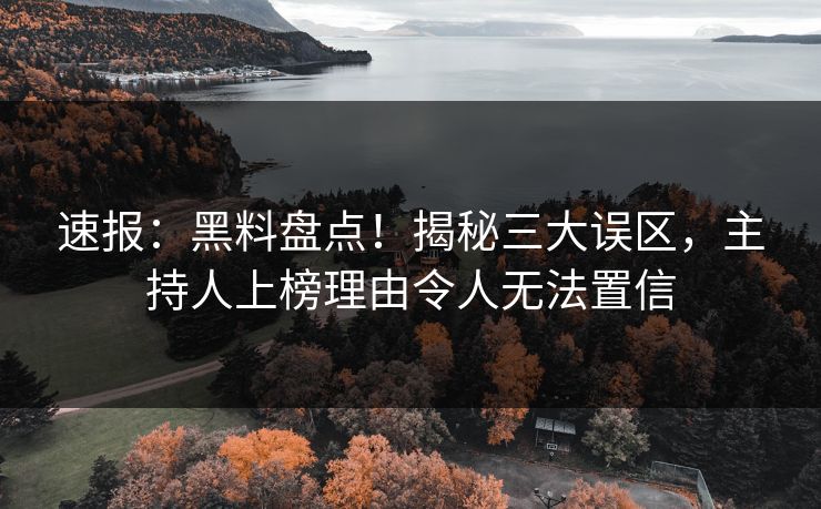 速报：黑料盘点！揭秘三大误区，主持人上榜理由令人无法置信