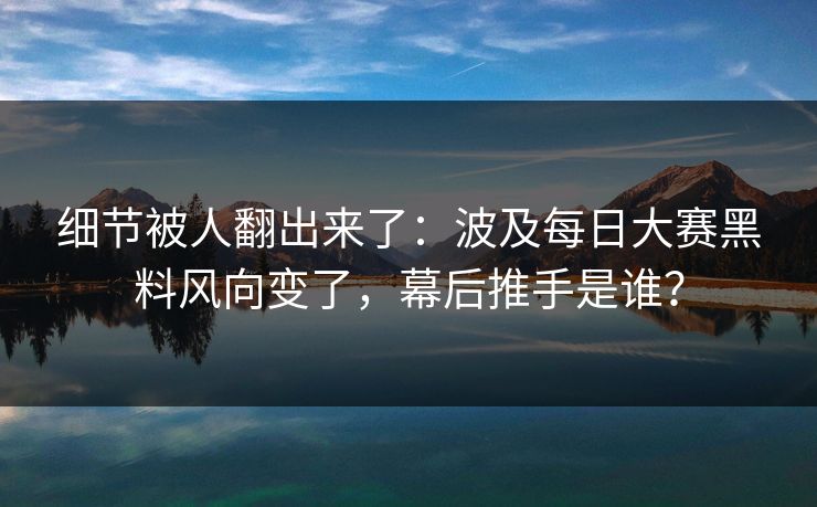细节被人翻出来了:波及每日大赛黑料风向变了,幕后推手是谁? 细节被人翻出来了:波及每日大赛黑料风向变了,幕后推手是谁?