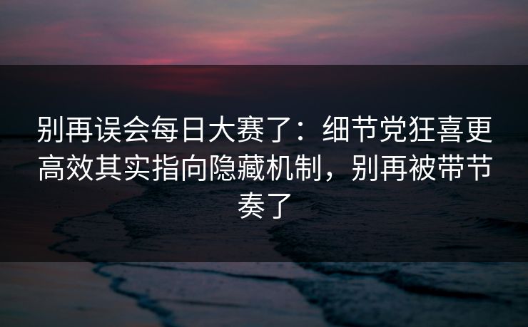 别再误会每日大赛了：细节党狂喜更高效其实指向隐藏机制，别再被带节奏了