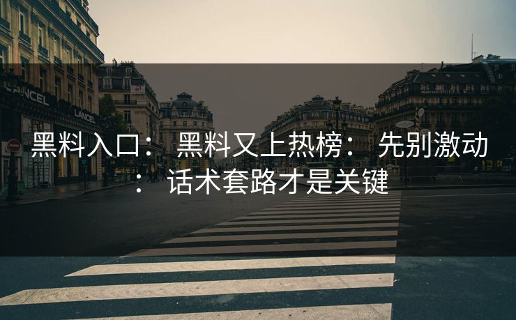 黑料入口： 黑料又上热榜： 先别激动： 话术套路才是关键