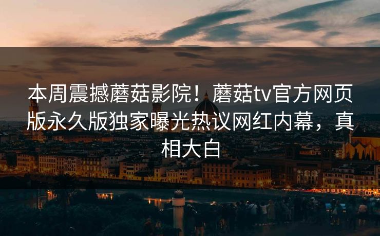 本周震撼蘑菇影院！蘑菇tv官方网页版永久版独家曝光热议网红内幕，真相大白