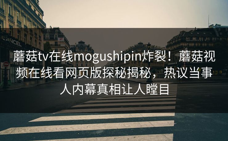 蘑菇tv在线mogushipin炸裂！蘑菇视频在线看网页版探秘揭秘，热议当事人内幕真相让人瞠目