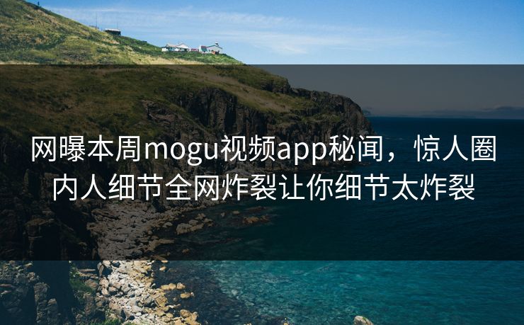 网曝本周mogu视频app秘闻，惊人圈内人细节全网炸裂让你细节太炸裂
