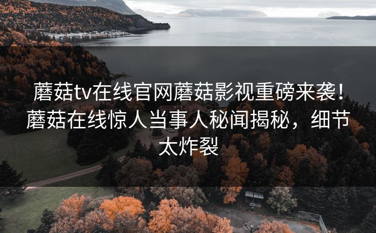 蘑菇tv在线官网蘑菇影视重磅来袭！蘑菇在线惊人当事人秘闻揭秘，细节太炸裂