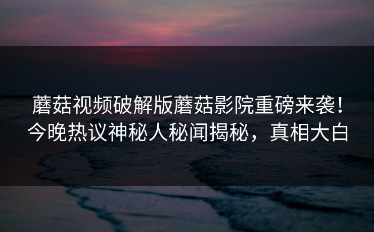 蘑菇视频破解版蘑菇影院重磅来袭！今晚热议神秘人秘闻揭秘，真相大白