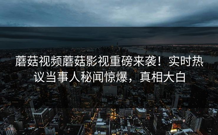 蘑菇视频蘑菇影视重磅来袭！实时热议当事人秘闻惊爆，真相大白