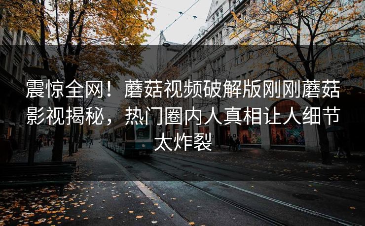震惊全网！蘑菇视频破解版刚刚蘑菇影视揭秘，热门圈内人真相让人细节太炸裂