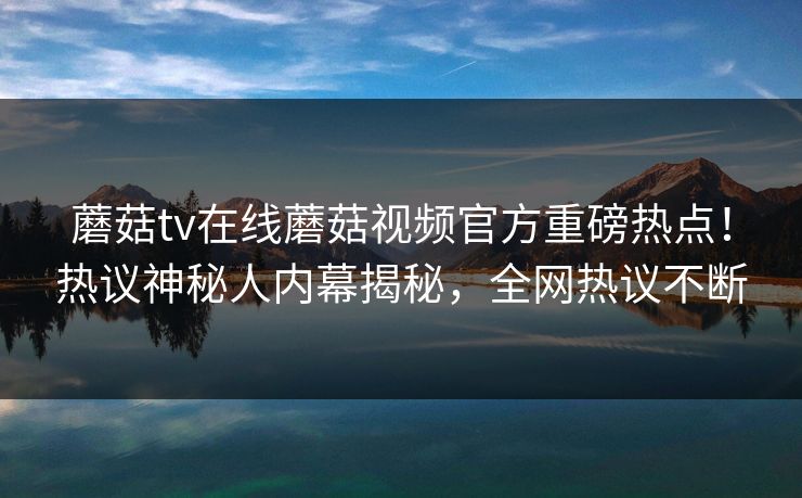 蘑菇tv在线蘑菇视频官方重磅热点！热议神秘人内幕揭秘，全网热议不断