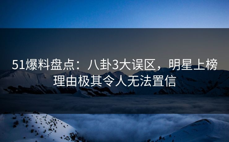 51爆料盘点：八卦3大误区，明星上榜理由极其令人无法置信