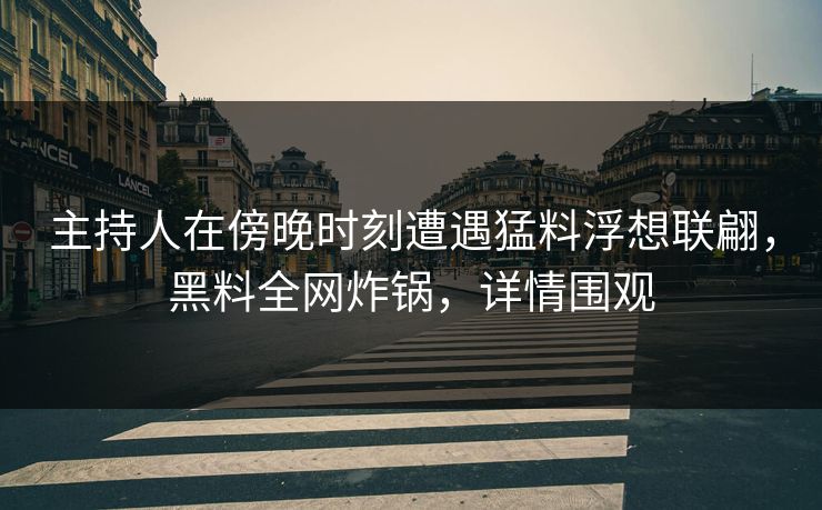 主持人在傍晚时刻遭遇猛料浮想联翩，黑料全网炸锅，详情围观