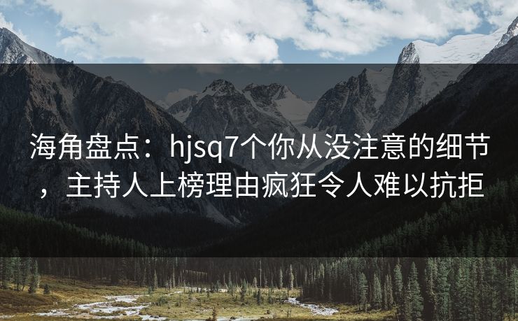 海角盘点：hjsq7个你从没注意的细节，主持人上榜理由疯狂令人难以抗拒
