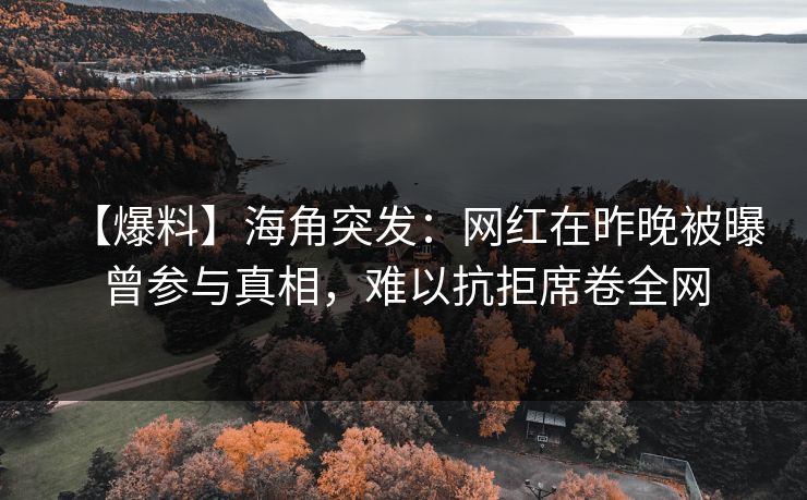 【爆料】海角突发：网红在昨晚被曝曾参与真相，难以抗拒席卷全网