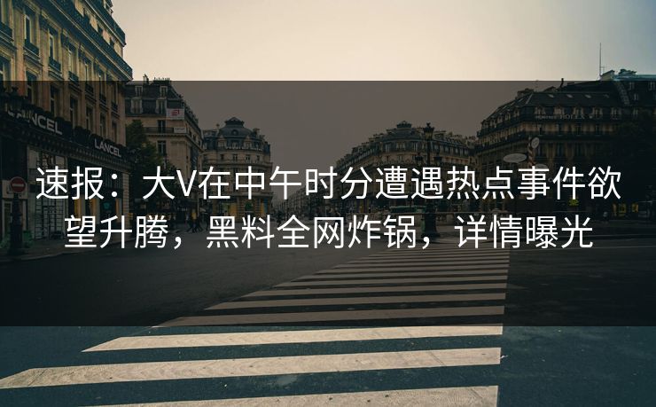 速报：大V在中午时分遭遇热点事件欲望升腾，黑料全网炸锅，详情曝光