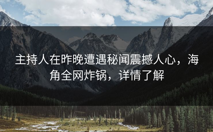 主持人在昨晚遭遇秘闻震撼人心，海角全网炸锅，详情了解