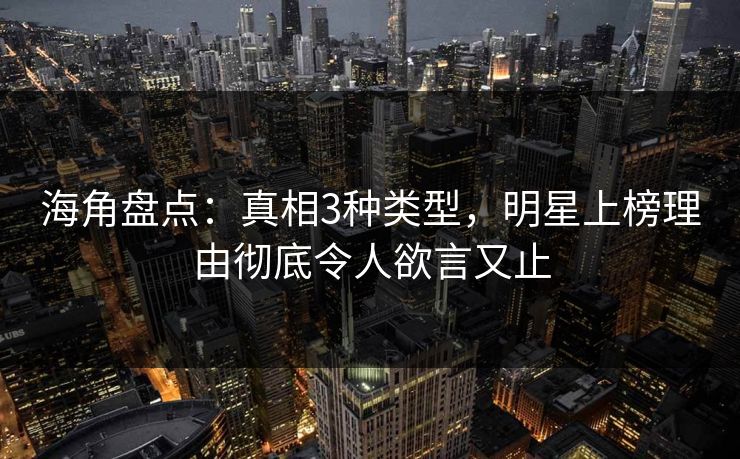 海角盘点：真相3种类型，明星上榜理由彻底令人欲言又止