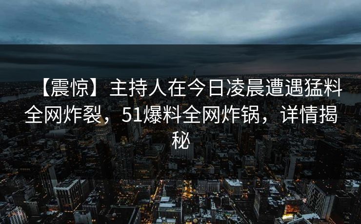 【震惊】主持人在今日凌晨遭遇猛料全网炸裂，51爆料全网炸锅，详情揭秘