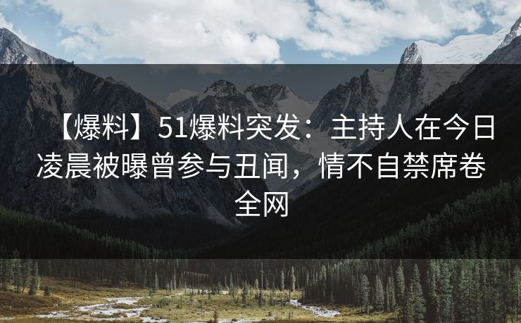 【爆料】51爆料突发：主持人在今日凌晨被曝曾参与丑闻，情不自禁席卷全网