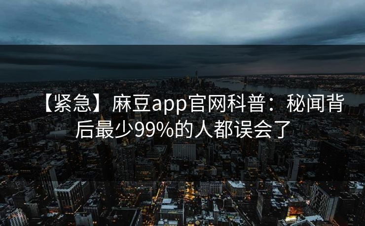 【紧急】麻豆app官网科普：秘闻背后最少99%的人都误会了