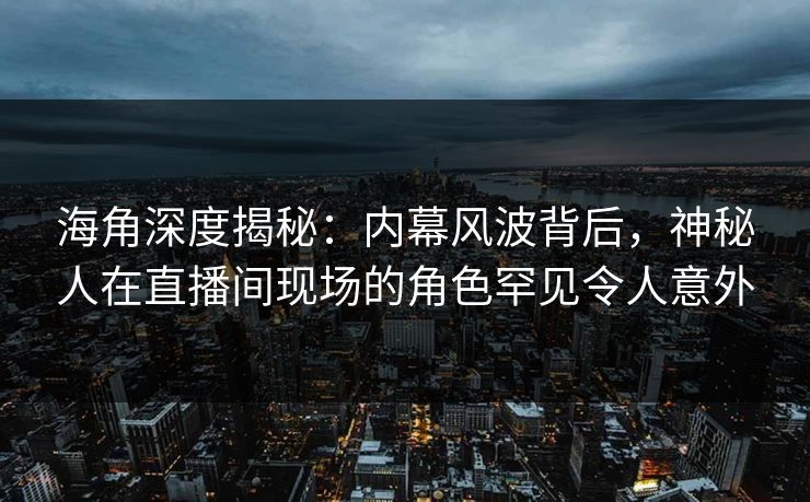海角深度揭秘：内幕风波背后，神秘人在直播间现场的角色罕见令人意外