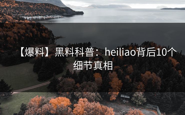 【爆料】黑料科普：heiliao背后10个细节真相