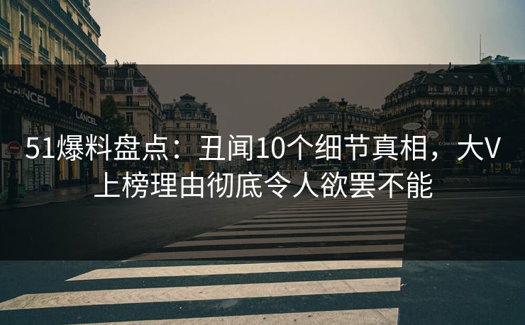 51爆料盘点：丑闻10个细节真相，大V上榜理由彻底令人欲罢不能