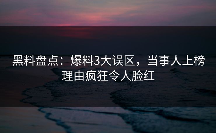 黑料盘点：爆料3大误区，当事人上榜理由疯狂令人脸红