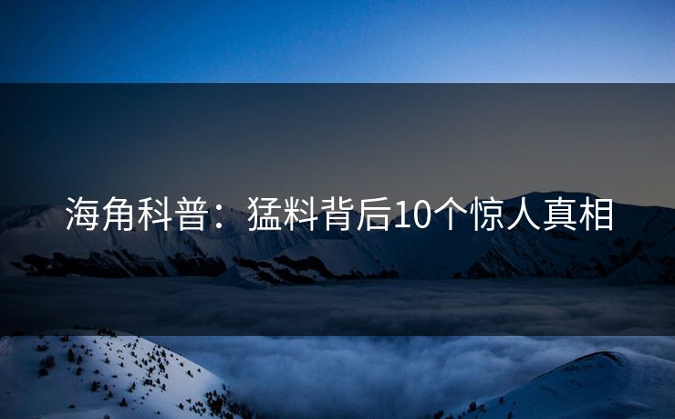 海角科普：猛料背后10个惊人真相