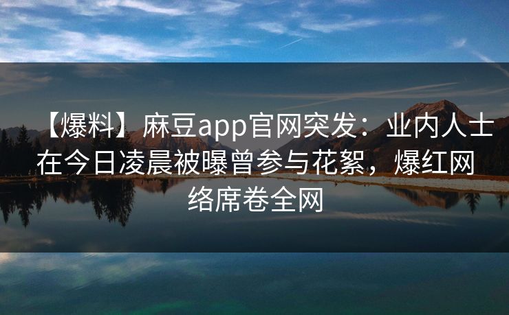 【爆料】麻豆app官网突发：业内人士在今日凌晨被曝曾参与花絮，爆红网络席卷全网