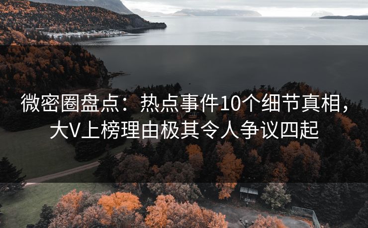 微密圈盘点：热点事件10个细节真相，大V上榜理由极其令人争议四起
