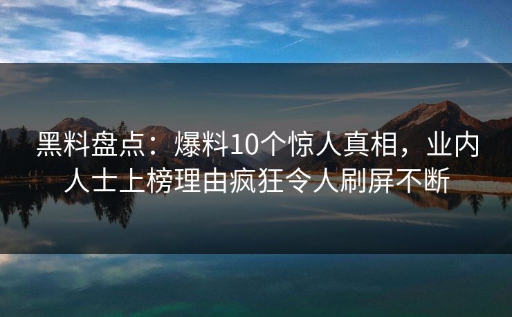 黑料盘点：爆料10个惊人真相，业内人士上榜理由疯狂令人刷屏不断