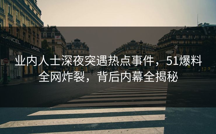 业内人士深夜突遇热点事件，51爆料全网炸裂，背后内幕全揭秘
