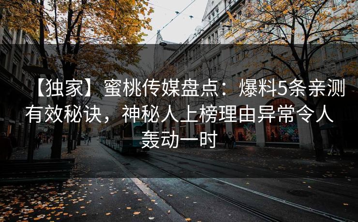 【独家】蜜桃传媒盘点：爆料5条亲测有效秘诀，神秘人上榜理由异常令人轰动一时