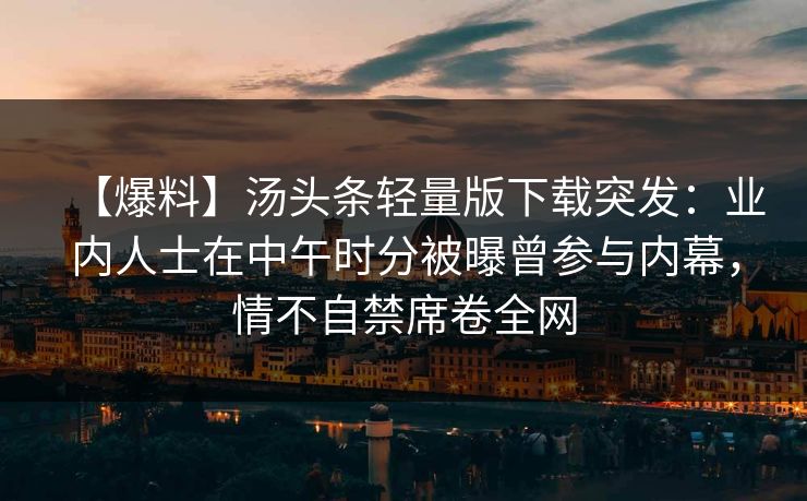 【爆料】汤头条轻量版下载突发：业内人士在中午时分被曝曾参与内幕，情不自禁席卷全网