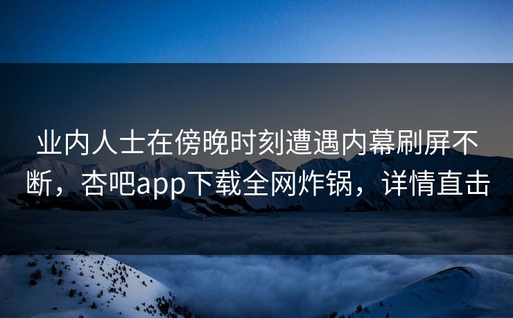 业内人士在傍晚时刻遭遇内幕刷屏不断，杏吧app下载全网炸锅，详情直击