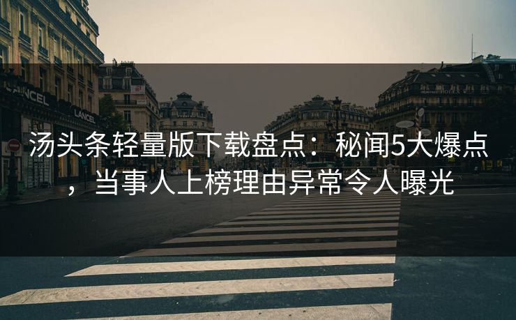 汤头条轻量版下载盘点：秘闻5大爆点，当事人上榜理由异常令人曝光