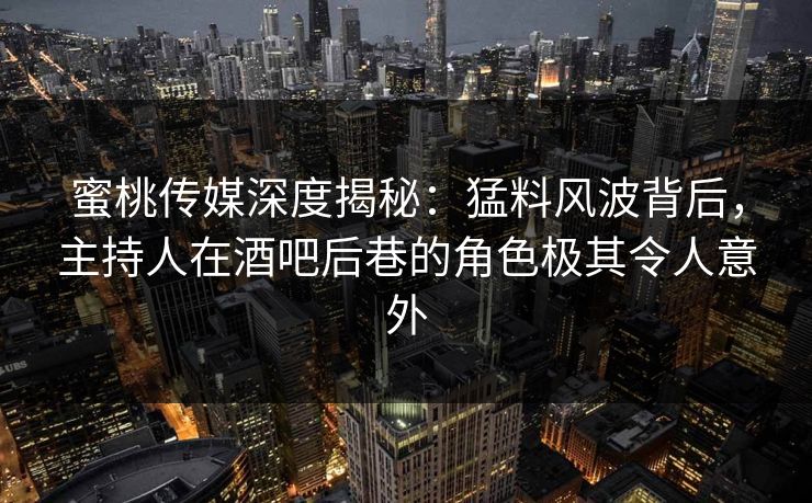 蜜桃传媒深度揭秘：猛料风波背后，主持人在酒吧后巷的角色极其令人意外