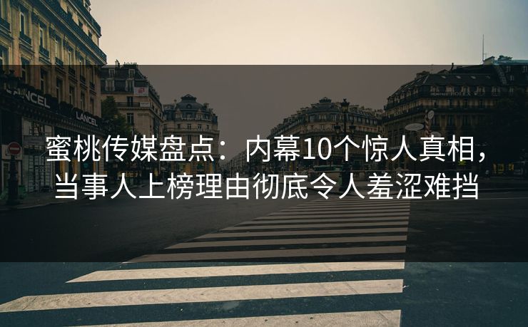 蜜桃传媒盘点：内幕10个惊人真相，当事人上榜理由彻底令人羞涩难挡