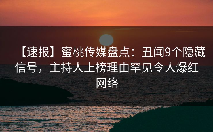 【速报】蜜桃传媒盘点：丑闻9个隐藏信号，主持人上榜理由罕见令人爆红网络
