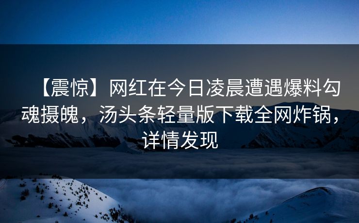 【震惊】网红在今日凌晨遭遇爆料勾魂摄魄，汤头条轻量版下载全网炸锅，详情发现